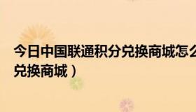 今日中国联通积分兑换商城怎么兑不了东西（中国联通积分兑换商城）