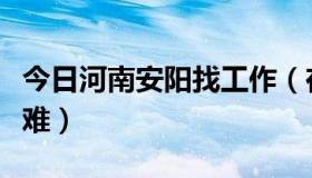 今日河南安阳找工作（在安阳找工作是不是很难）