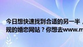 今日想快速找到合适的另一半，结婚是件大事。想找一个正规的婚恋网站？你想去www.meigui3.com玫瑰爱情网吗？