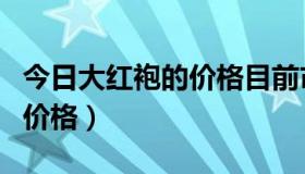 今日大红袍的价格目前市场价多少（大红袍的价格）