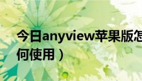 今日anyview苹果版怎么用（ANYVIEW如何使用）