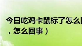 今日吃鸡卡鼠标了怎么回事（吃鸡鼠标老是掉，怎么回事）