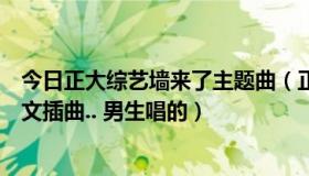 今日正大综艺墙来了主题曲（正大综艺2012年2月墙来了英文插曲.. 男生唱的）