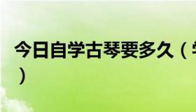 今日自学古琴要多久（学古琴大概多久能学成）