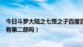 今日斗罗大陆之七怪之子百度百科（斗罗大陆续集七怪之子有第二部吗）