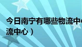 今日南宁有哪些物流中心公司（南宁有哪些物流中心）