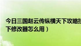 今日三国赵云传纵横天下攻略技能怎么放（赵云传之纵横天下修改器怎么用）