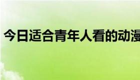 今日适合青年人看的动漫（青年动漫怎么样）