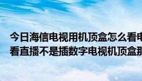 今日海信电视用机顶盒怎么看电视直播（海信智能电视怎么看直播不是插数字电视机顶盒那种）