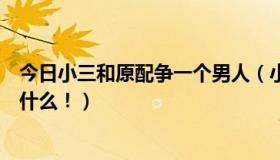 今日小三和原配争一个男人（小三和原配，男人更爱哪位为什么！）