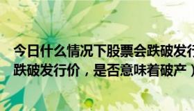 今日什么情况下股票会跌破发行价（如果一家上市公司股票跌破发行价，是否意味着破产）