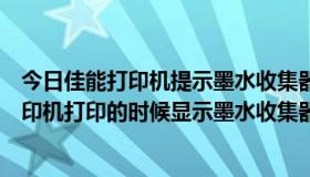 今日佳能打印机提示墨水收集器将满是什么意思（canon打印机打印的时候显示墨水收集器已满是什么意思）