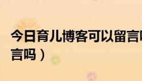 今日育儿博客可以留言吗吗（育儿博客可以留言吗）