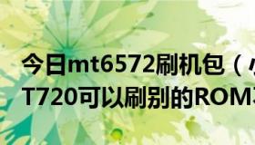 今日mt6572刷机包（小白求助：CMCC版MT720可以刷别的ROM不）