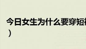 今日女生为什么要穿短裙（女孩为什么穿短裙）