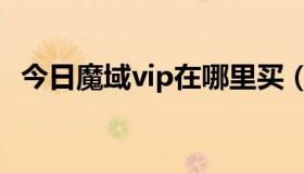 今日魔域vip在哪里买（魔域vip怎么获得）