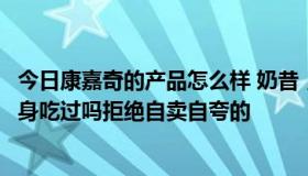 今日康嘉奇的产品怎么样 奶昔，畅爽，青汁，素颜，有人亲身吃过吗拒绝自卖自夸的