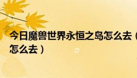 今日魔兽世界永恒之岛怎么去（魔兽世界永恒岛斡耳朵圣殿怎么去）