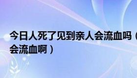 今日人死了见到亲人会流血吗（人淹死了，见到亲人为什么会流血啊）