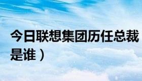 今日联想集团历任总裁（联想集团现任的总裁是谁）