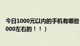 今日1000元以内的手机有哪些（现在有没有什么智能手机1000左右的！！）