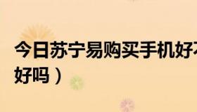 今日苏宁易购买手机好不好（苏宁易购买手机好吗）