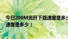 今日200M光纤下载速度是多少（家用100m光纤下载理论速度是多少）