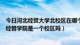 今日河北经贸大学北校区在哪个区（河北经贸大学北校区和经管学院是一个校区吗）