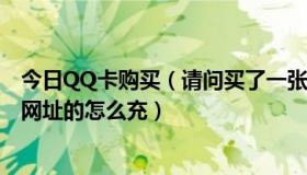 今日QQ卡购买（请问买了一张QQ卡，是qq.dk517.com，网址的怎么充）