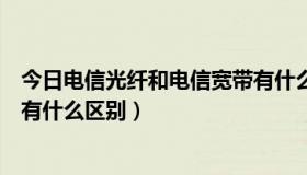 今日电信光纤和电信宽带有什么区别（中国电信宽带和光纤有什么区别）