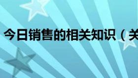 今日销售的相关知识（关于销售方面的知识）