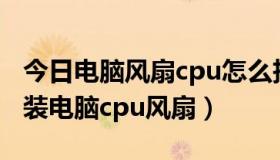 今日电脑风扇cpu怎么拆（浅谈如何拆卸及安装电脑cpu风扇）