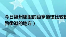 今日福州哪里的跆拳道馆比较好（福州有没有哪里可以学习跆拳道的地方）