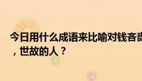 今日用什么成语来比喻对钱吝啬，身无分文的人，无知的人，世故的人？