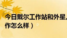 今日戴尔工作站和外星人（戴尔外星人用来工作怎么样）