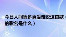 今日人间情多真爱难说这首歌（人间情多，真爱难说…这歌的歌名是什么）