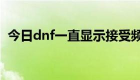 今日dnf一直显示接受频道信息失败,请重试