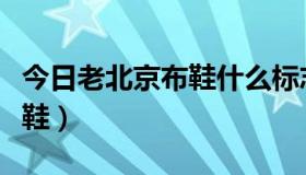 今日老北京布鞋什么标志（如何辨别老北京布鞋）