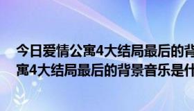 今日爱情公寓4大结局最后的背景音乐是什么歌名（爱情公寓4大结局最后的背景音乐是什么）