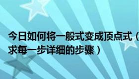 今日如何将一般式变成顶点式（怎么把一般式转化为顶点式 求每一步详细的步骤）