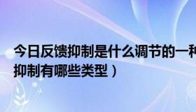 今日反馈抑制是什么调节的一种主要方式（反馈抑制与反馈抑制有哪些类型）