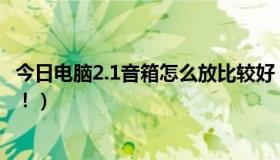 今日电脑2.1音箱怎么放比较好（2.1 1音箱怎么摆放最合适》！）