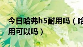 今日哈弗h5耐用吗（哈弗h5怎么样，平时家用可以吗）