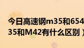 今日高速钢m35和6542哪个好（高速钢钴M35和M42有什么区别）