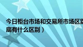 今日柜台市场和交易所市场区别（柜台市场和银行间市场到底有什么区别）