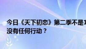 今日《天下初恋》第二季不是10月7号才开播吗？为什么还没有任何行动？