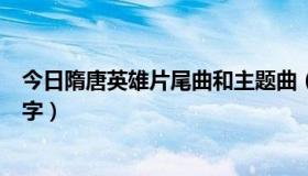 今日隋唐英雄片尾曲和主题曲（隋唐英雄的片尾曲叫什么名字）