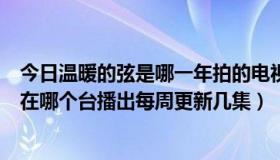 今日温暖的弦是哪一年拍的电视剧（温暖的弦什么时候播出在哪个台播出每周更新几集）