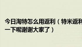 今日淘特怎么用返利（特米返利网怎么返利,哪个能给我推荐一下呢谢谢大家了）