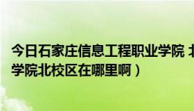 今日石家庄信息工程职业学院 北校区（石家庄信息工程职业学院北校区在哪里啊）